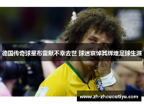 德国传奇球星布雷默不幸去世 球迷哀悼其辉煌足球生涯