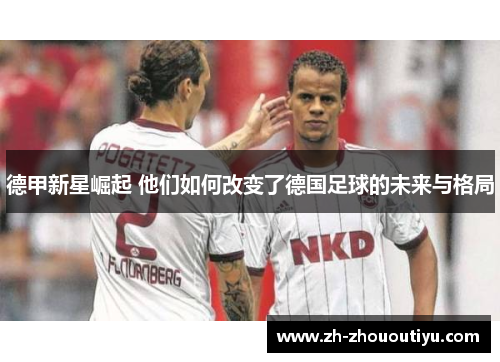 德甲新星崛起 他们如何改变了德国足球的未来与格局