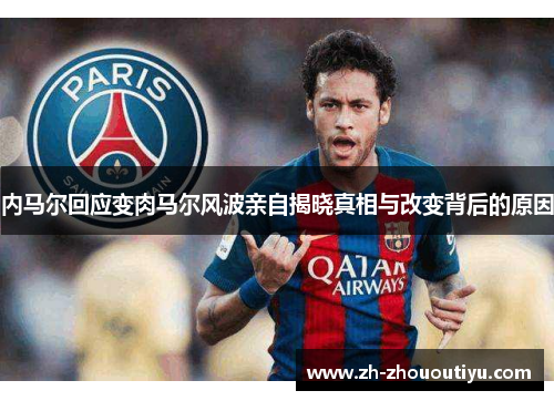 内马尔回应变肉马尔风波亲自揭晓真相与改变背后的原因