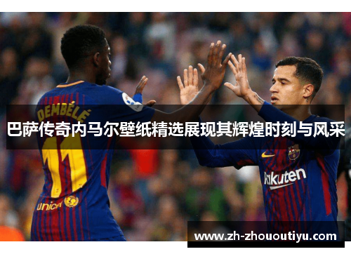 巴萨传奇内马尔壁纸精选展现其辉煌时刻与风采