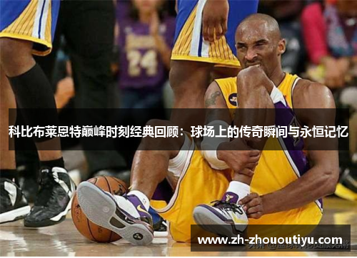 科比布莱恩特巅峰时刻经典回顾：球场上的传奇瞬间与永恒记忆