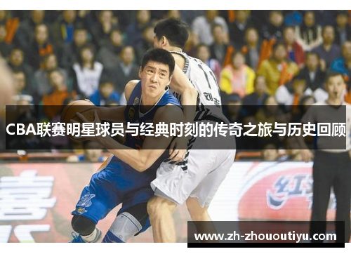 CBA联赛明星球员与经典时刻的传奇之旅与历史回顾