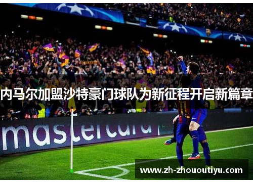 内马尔加盟沙特豪门球队为新征程开启新篇章