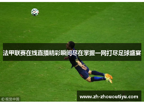 法甲联赛在线直播精彩瞬间尽在掌握一网打尽足球盛宴