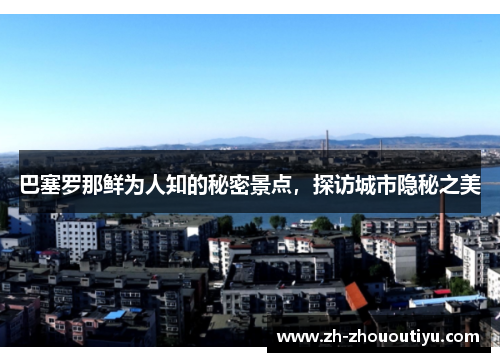巴塞罗那鲜为人知的秘密景点，探访城市隐秘之美