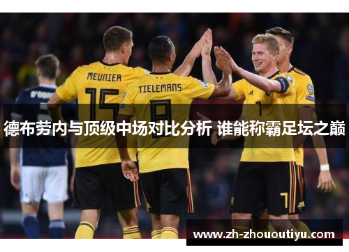 德布劳内与顶级中场对比分析 谁能称霸足坛之巅