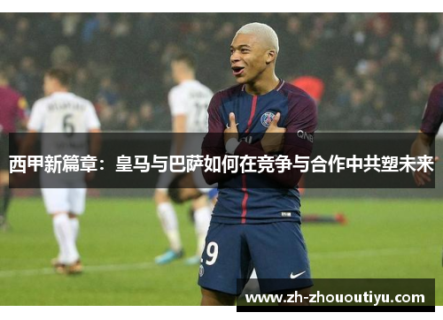 西甲新篇章：皇马与巴萨如何在竞争与合作中共塑未来