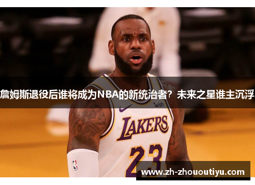 詹姆斯退役后谁将成为NBA的新统治者？未来之星谁主沉浮