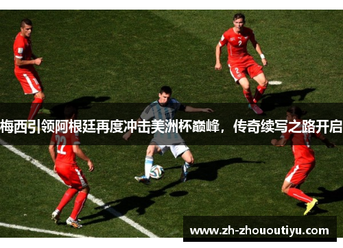 梅西引领阿根廷再度冲击美洲杯巅峰，传奇续写之路开启