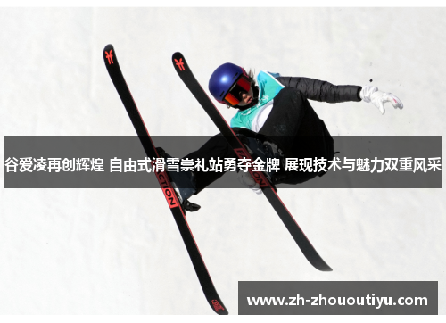谷爱凌再创辉煌 自由式滑雪崇礼站勇夺金牌 展现技术与魅力双重风采