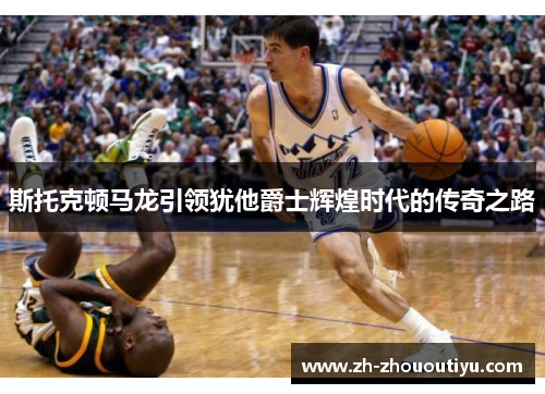 斯托克顿马龙引领犹他爵士辉煌时代的传奇之路