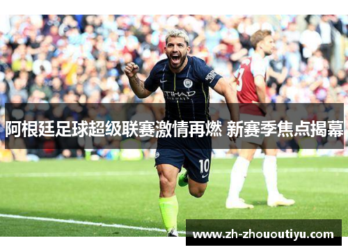 阿根廷足球超级联赛激情再燃 新赛季焦点揭幕