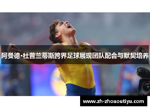 阿曼德·杜普兰蒂斯跨界足球展现团队配合与默契培养